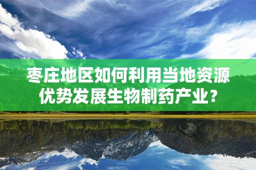 枣庄地区如何利用当地资源优势发展生物制药产业？