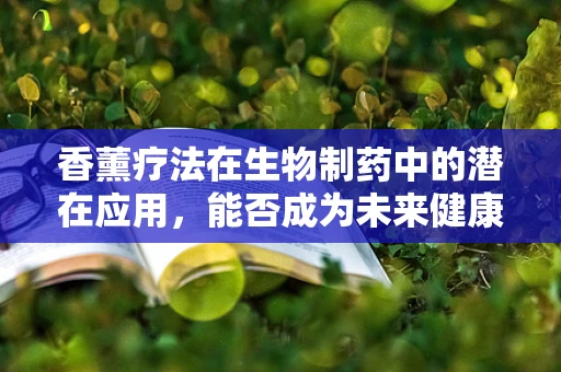 香薰疗法在生物制药中的潜在应用，能否成为未来健康管理的‘灵丹妙药’？