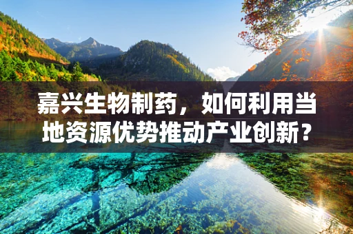 嘉兴生物制药，如何利用当地资源优势推动产业创新？