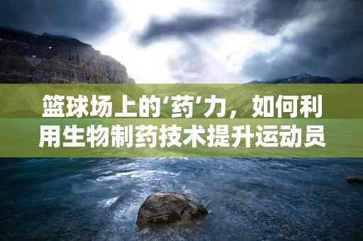 篮球场上的‘药’力，如何利用生物制药技术提升运动员表现？