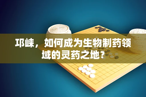 邛崃，如何成为生物制药领域的灵药之地？