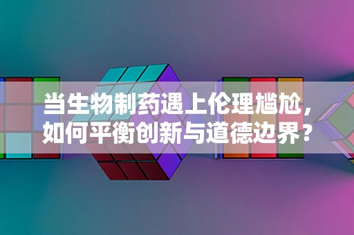 当生物制药遇上伦理尴尬，如何平衡创新与道德边界？