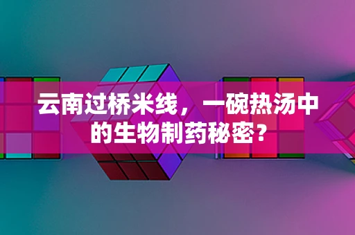 云南过桥米线，一碗热汤中的生物制药秘密？