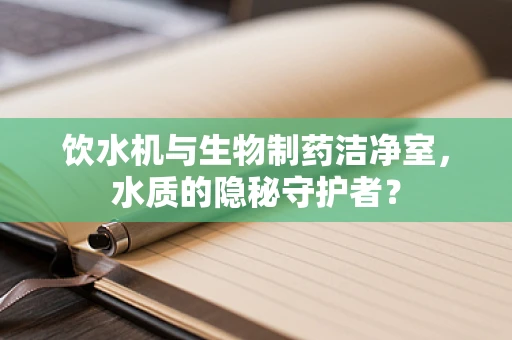 饮水机与生物制药洁净室，水质的隐秘守护者？