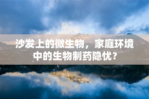 沙发上的微生物，家庭环境中的生物制药隐忧？