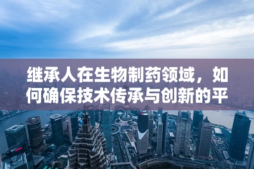 继承人在生物制药领域，如何确保技术传承与创新的平衡？