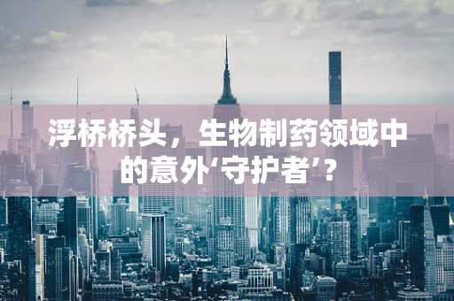 浮桥桥头，生物制药领域中的意外‘守护者’？