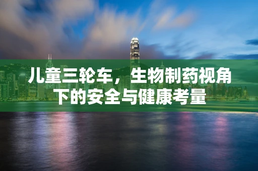 儿童三轮车，生物制药视角下的安全与健康考量