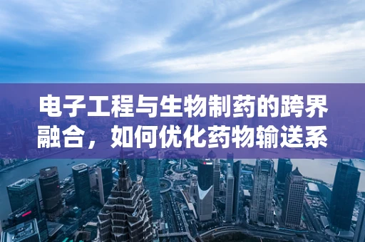 电子工程与生物制药的跨界融合，如何优化药物输送系统？