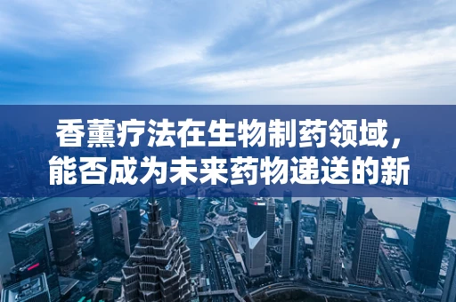 香薰疗法在生物制药领域，能否成为未来药物递送的新途径？