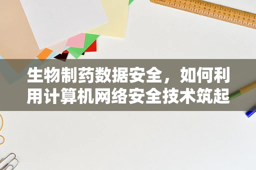 生物制药数据安全，如何利用计算机网络安全技术筑起防线？