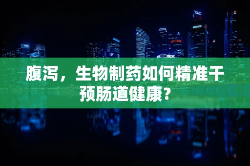 腹泻，生物制药如何精准干预肠道健康？