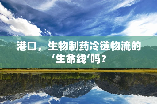 港口，生物制药冷链物流的‘生命线’吗？