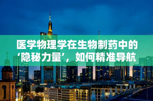 医学物理学在生物制药中的‘隐秘力量’，如何精准导航药物释放？