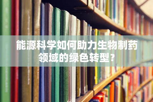 能源科学如何助力生物制药领域的绿色转型？