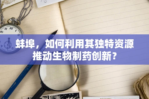 蚌埠，如何利用其独特资源推动生物制药创新？