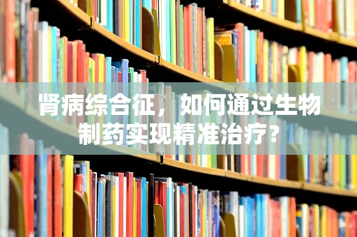 肾病综合征，如何通过生物制药实现精准治疗？