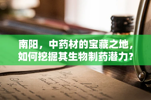 南阳，中药材的宝藏之地，如何挖掘其生物制药潜力？