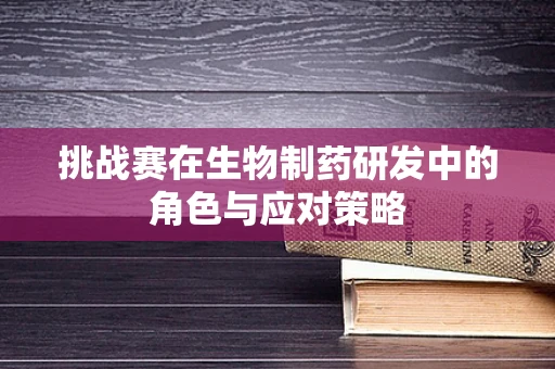 挑战赛在生物制药研发中的角色与应对策略