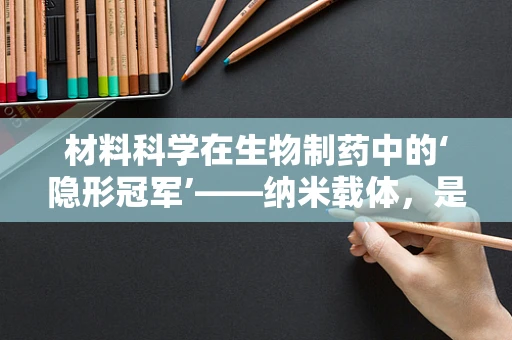 材料科学在生物制药中的‘隐形冠军’——纳米载体，是福音还是挑战？