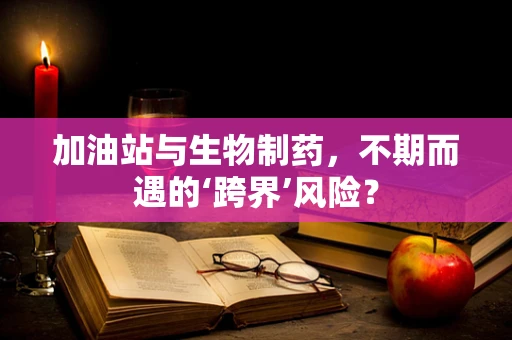 加油站与生物制药，不期而遇的‘跨界’风险？