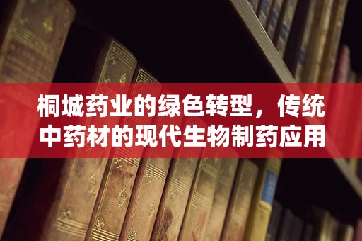 桐城药业的绿色转型，传统中药材的现代生物制药应用？