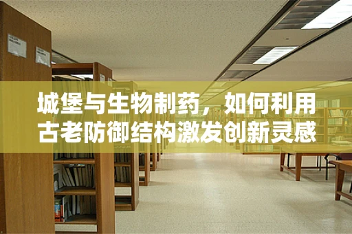 城堡与生物制药，如何利用古老防御结构激发创新灵感？