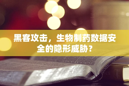 黑客攻击，生物制药数据安全的隐形威胁？