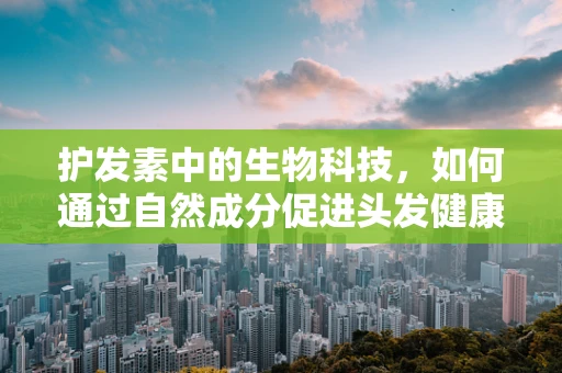 护发素中的生物科技，如何通过自然成分促进头发健康？