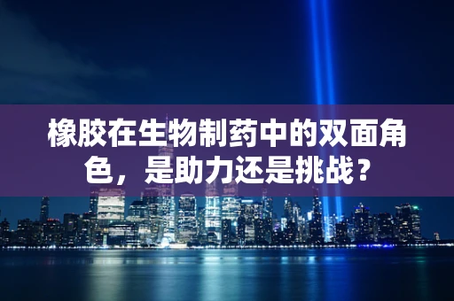 橡胶在生物制药中的双面角色，是助力还是挑战？