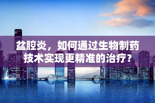 盆腔炎，如何通过生物制药技术实现更精准的治疗？