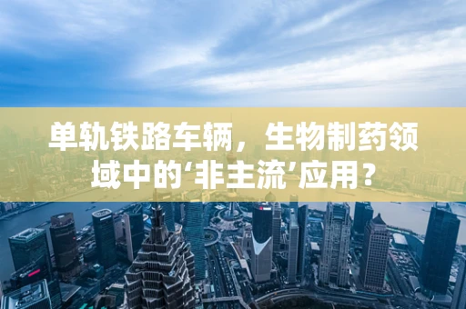 单轨铁路车辆，生物制药领域中的‘非主流’应用？