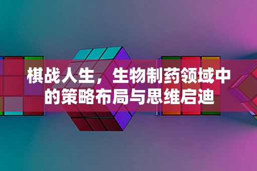 棋战人生，生物制药领域中的策略布局与思维启迪