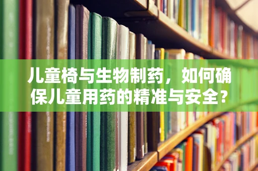 儿童椅与生物制药，如何确保儿童用药的精准与安全？