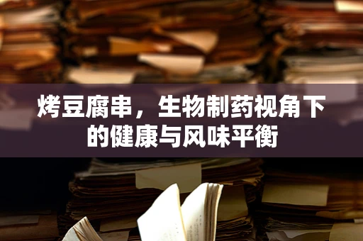 烤豆腐串，生物制药视角下的健康与风味平衡