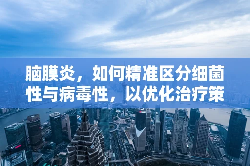 脑膜炎，如何精准区分细菌性与病毒性，以优化治疗策略？