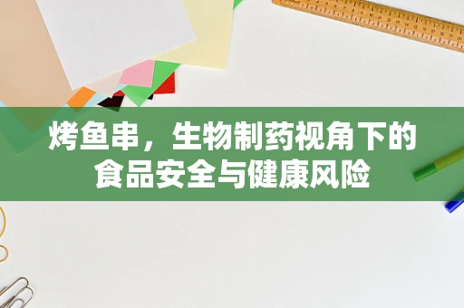 烤鱼串，生物制药视角下的食品安全与健康风险