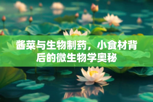 酱菜与生物制药，小食材背后的微生物学奥秘