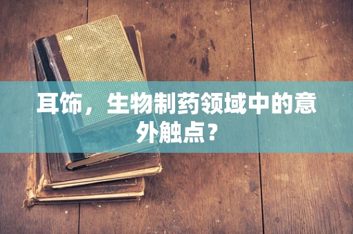 耳饰，生物制药领域中的意外触点？