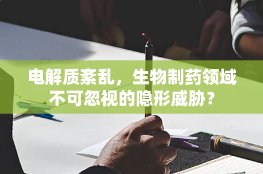 电解质紊乱，生物制药领域不可忽视的隐形威胁？