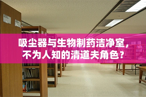 吸尘器与生物制药洁净室，不为人知的清道夫角色？