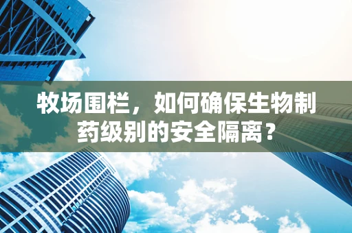 牧场围栏，如何确保生物制药级别的安全隔离？