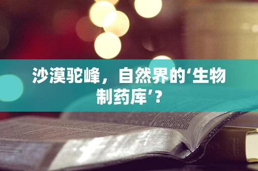 沙漠驼峰，自然界的‘生物制药库’？