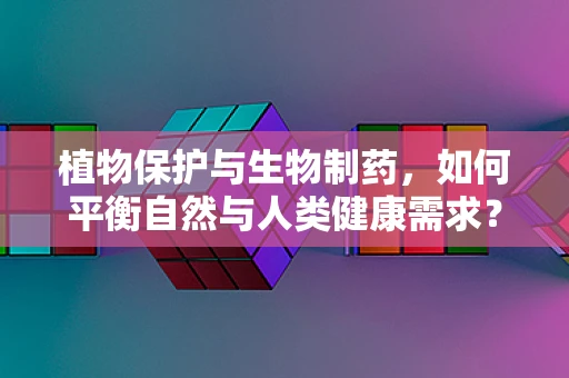 植物保护与生物制药，如何平衡自然与人类健康需求？