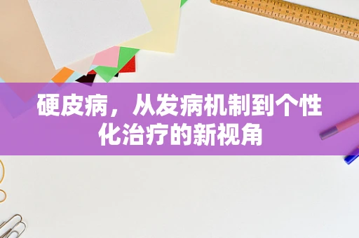 硬皮病，从发病机制到个性化治疗的新视角