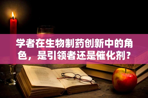 学者在生物制药创新中的角色，是引领者还是催化剂？