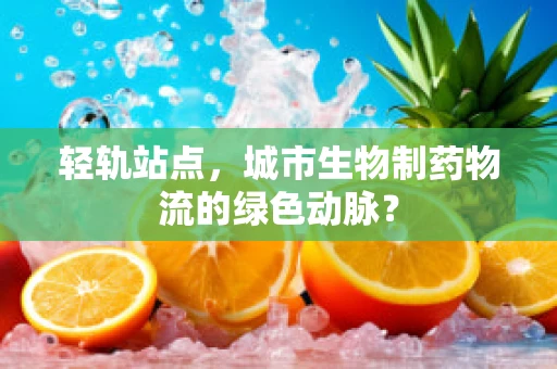 轻轨站点，城市生物制药物流的绿色动脉？