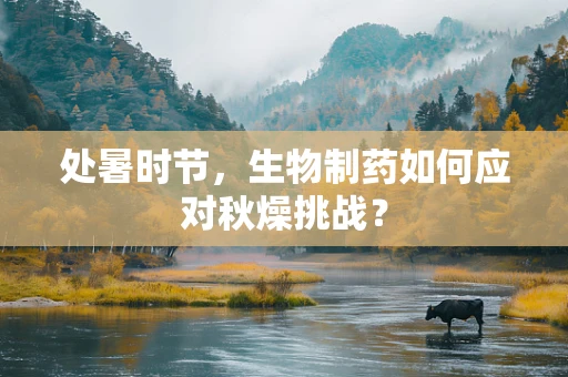 处暑时节，生物制药如何应对秋燥挑战？