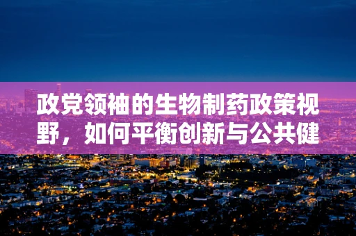 政党领袖的生物制药政策视野，如何平衡创新与公共健康？