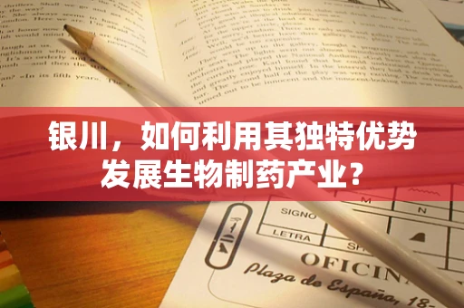 银川，如何利用其独特优势发展生物制药产业？